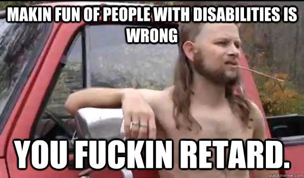 makin fun of people with disabilities is wrong you fuckin re - Almost Politically Correct Redneck