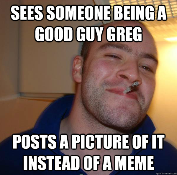 sees someone being a good guy greg posts a picture of it ins - Good Guy Greg