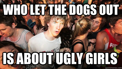 who let the dogs out is about ugly girls - Sudden Clarity Clarence