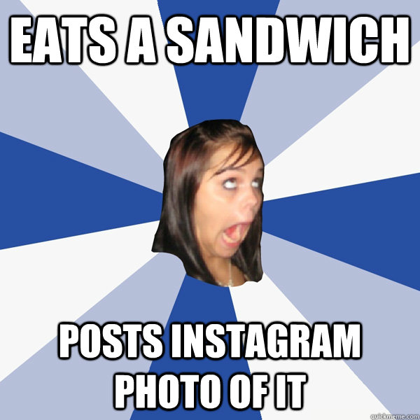 eats a sandwich posts instagram photo of it - Annoying Facebook Girl