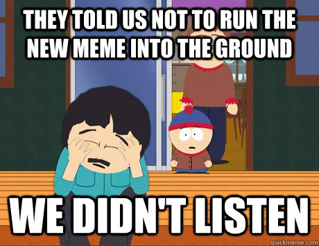 they told us not to run the new meme into the ground we didn - We didnt listen