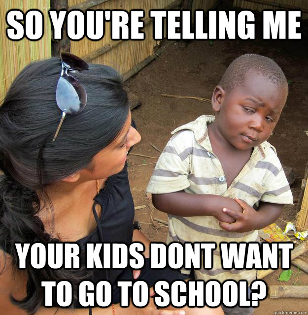 so youre telling me your kids dont want to go to school - Skeptical Third World Child