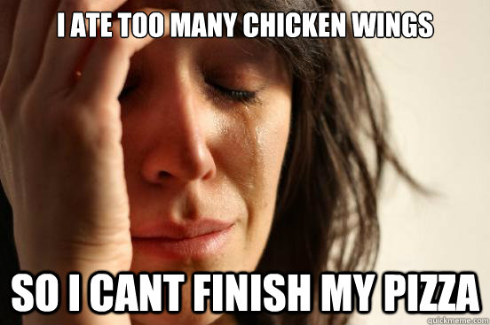 i ate too many chicken wings so i cant finish my pizza - First World Problems
