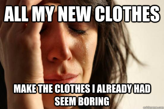 all my new clothes make the clothes i already had seem borin - First World Problems