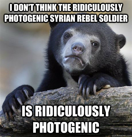 i dont think the ridiculously photogenic syrian rebel soldi - Confession Bear