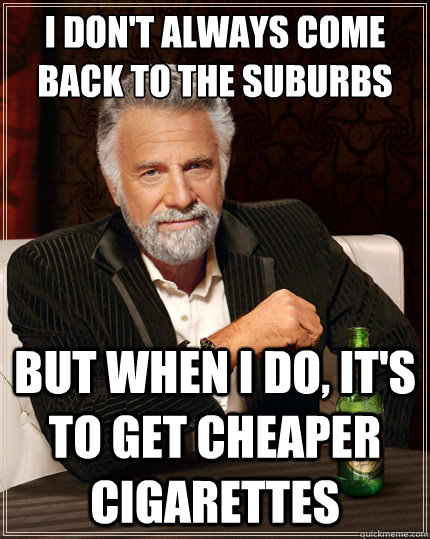 i dont always come back to the suburbs but when i do its - The Most Interesting Man In The World