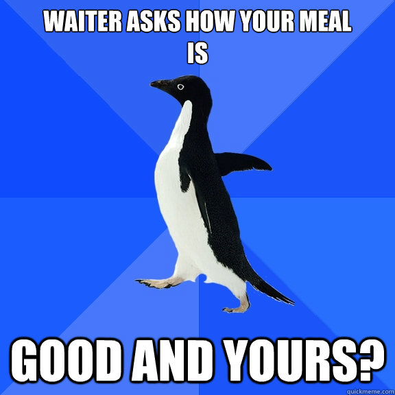 waiter asks how your meal is good and yours - Socially Awkward Penguin