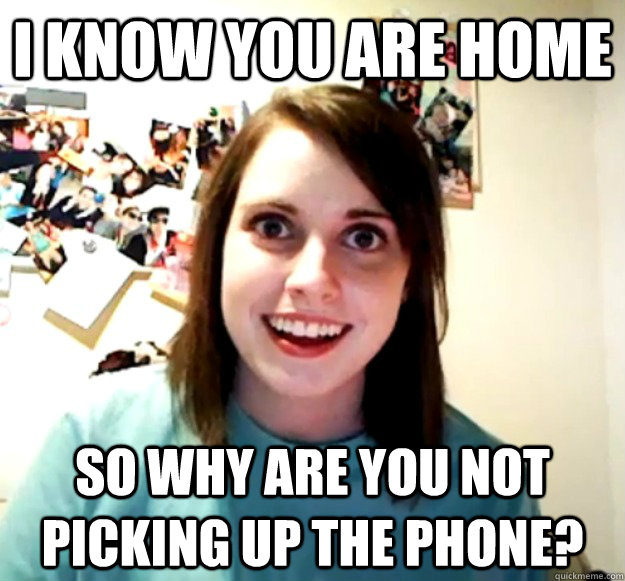 i know you are home so why are you not picking up the phone - Overly Attached Girlfriend