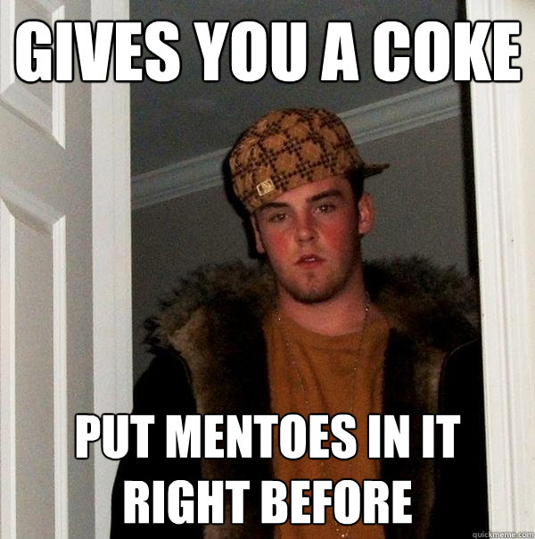 gives you a coke put mentoes in it right before - Scumbag Steve