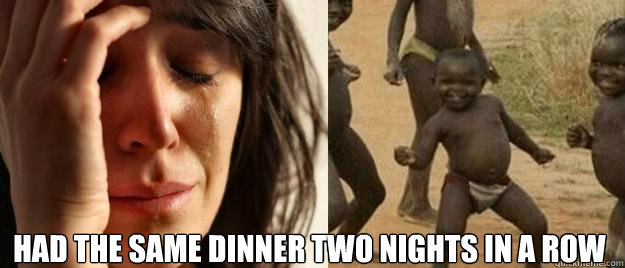 had the same dinner two nights in a row - First World Problems Third World Success