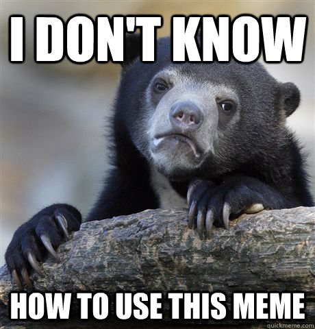i dont know how to use this meme - Confession Bear