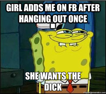 girl adds me on fb after hanging out once she wants the dick - Spongebob