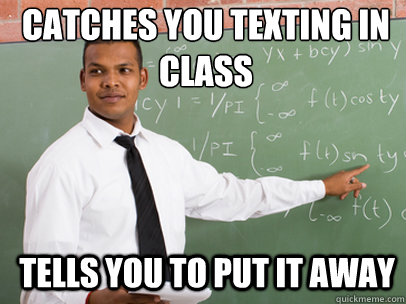 catches you texting in class tells you to put it away - Good Guy Teacher