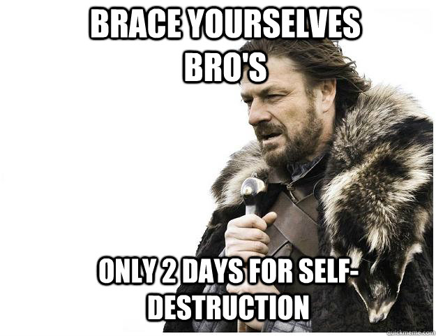 brace yourselves bros only 2 days for selfdestruction - Imminent Ned
