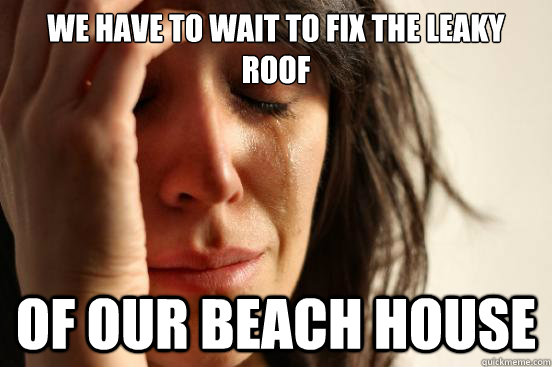 we have to wait to fix the leaky roof of our beach house - First World Problems