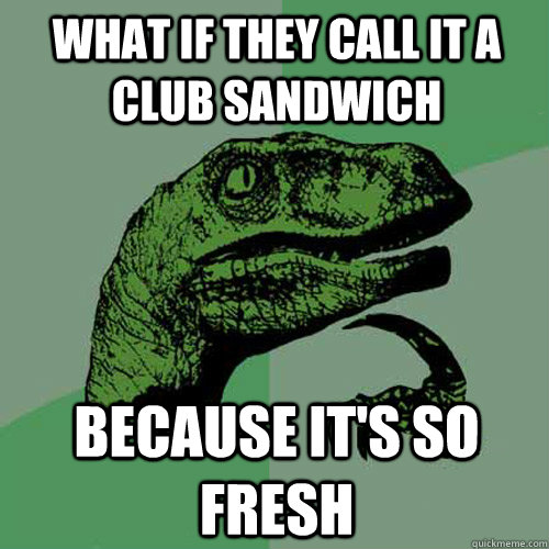 what if they call it a club sandwich because its so fresh - Philosoraptor