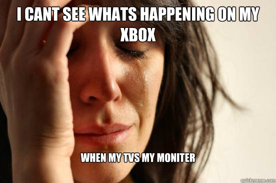 i cant see whats happening on my xbox when my tvs my moniter - First World Problems
