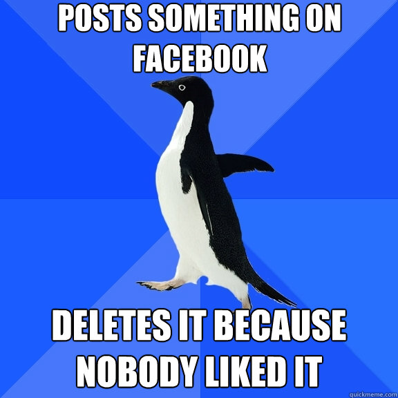 posts something on facebook deletes it because nobody liked - Socially Awkward Penguin