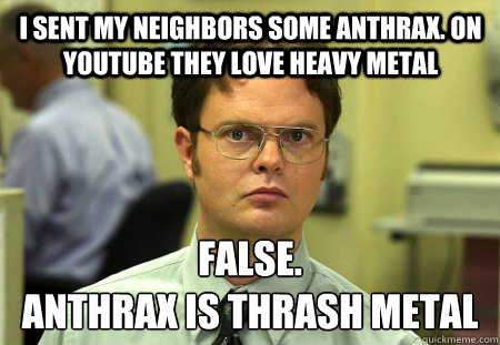 i sent my neighbors some anthrax on youtube they love heavy - Schrute