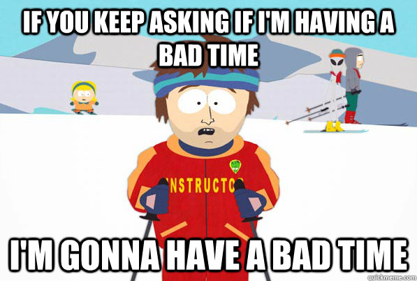 if you keep asking if im having a bad time im gonna have a - Bad Time Ski Instructor