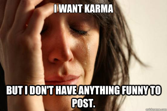 i want karma but i dont have anything funny to post - First World Problems