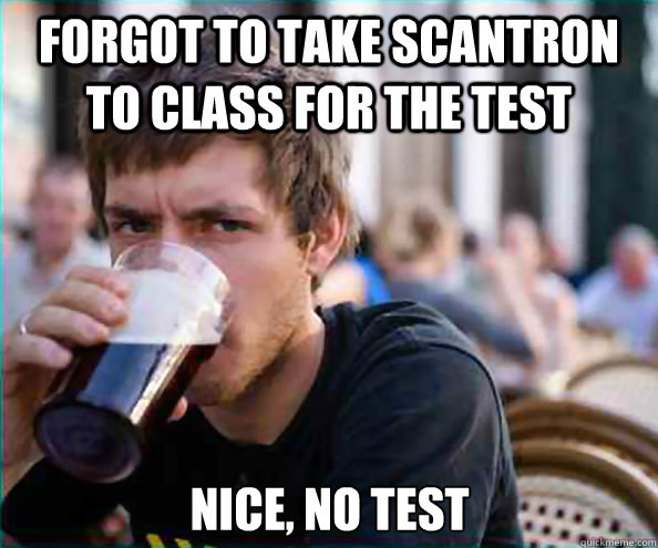 forgot to take scantron to class for the test nice no test - Lazy College Senior