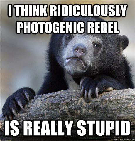 i think ridiculously photogenic rebel is really stupid - Confession Bear