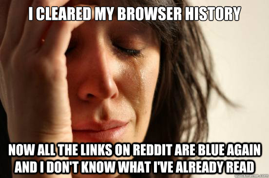 i cleared my browser history now all the links on reddit are - First World Problems