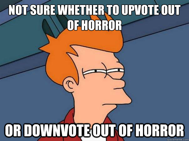 not sure whether to upvote out of horror or downvote out of - Futurama Fry