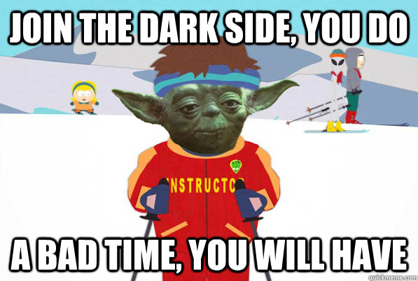 join the dark side you do a bad time you will have -