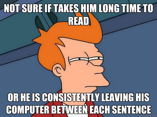 not sure if takes him long time to read or he is consistentl - Futurama Fry