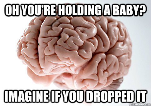 oh youre holding a baby imagine if you dropped it - Scumbag Brain
