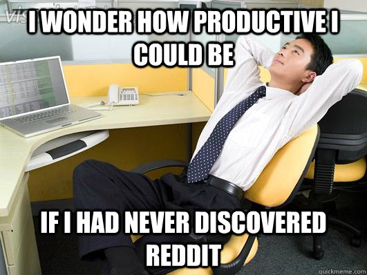 i wonder how productive i could be if i had never discovered -