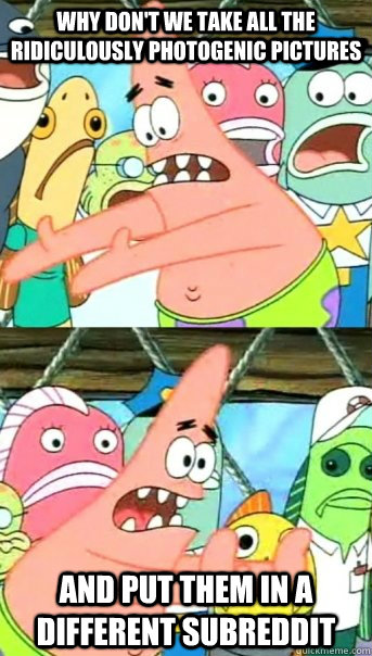 why dont we take all the ridiculously photogenic pictures a - Push it somewhere else Patrick