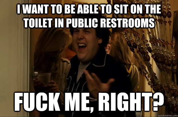 i want to be able to sit on the toilet in public restrooms f - Fuck Me, Right