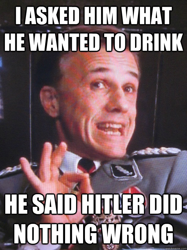 i asked him what he wanted to drink he said hitler did nothi - FUN-LOVIN NAZI
