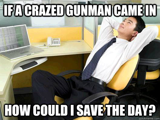 if a crazed gunman came in how could i save the day - Office Thoughts