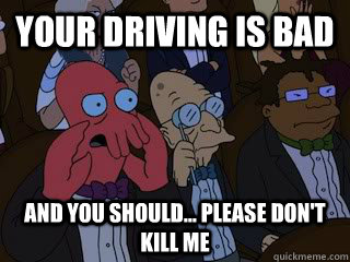 your driving is bad and you should please dont kill me - Bad Zoidberg