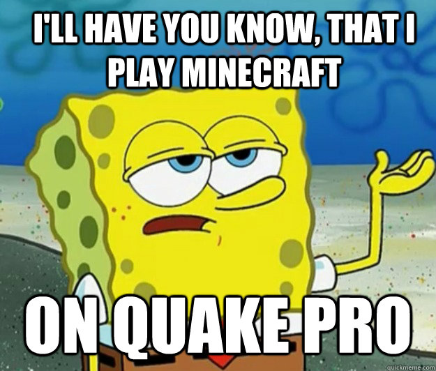 ill have you know that i play minecraft on quake pro - How tough am I
