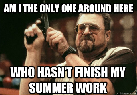 am i the only one around here who hasnt finish my summer wo - Am I the only one