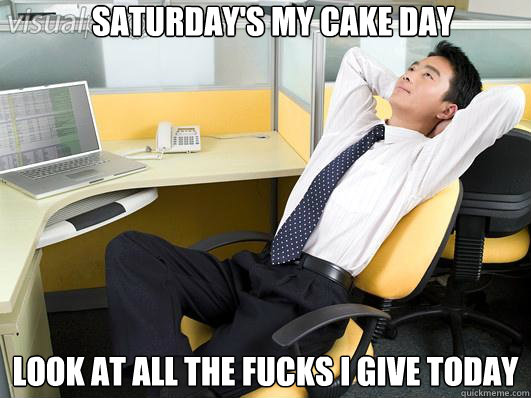 saturdays my cake day look at all the fucks i give today -