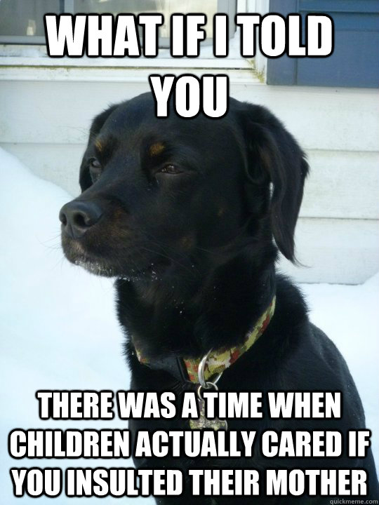 what if i told you there was a time when children actually c - Philosophical Puppy