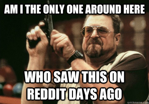 am i the only one around here who saw this on reddit days ag - Am I the only one
