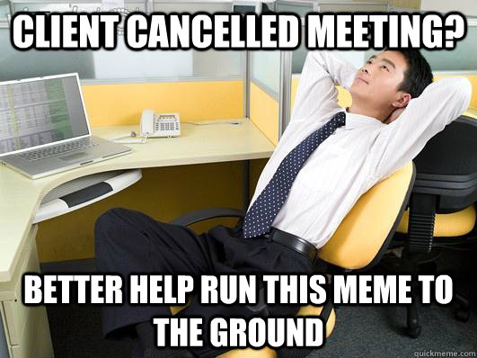 client cancelled meeting better help run this meme to the g -