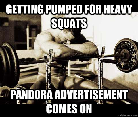 getting pumped for heavy squats pandora advertisement comes - Bodybuilder Problems
