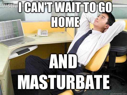 I cant wait to go home And masturbate -