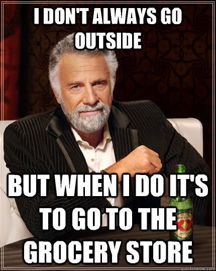 i dont always go outside but when i do its to go to the gr - The Most Interesting Man In The World