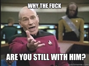 why the fuck are you still with him - Annoyed Picard