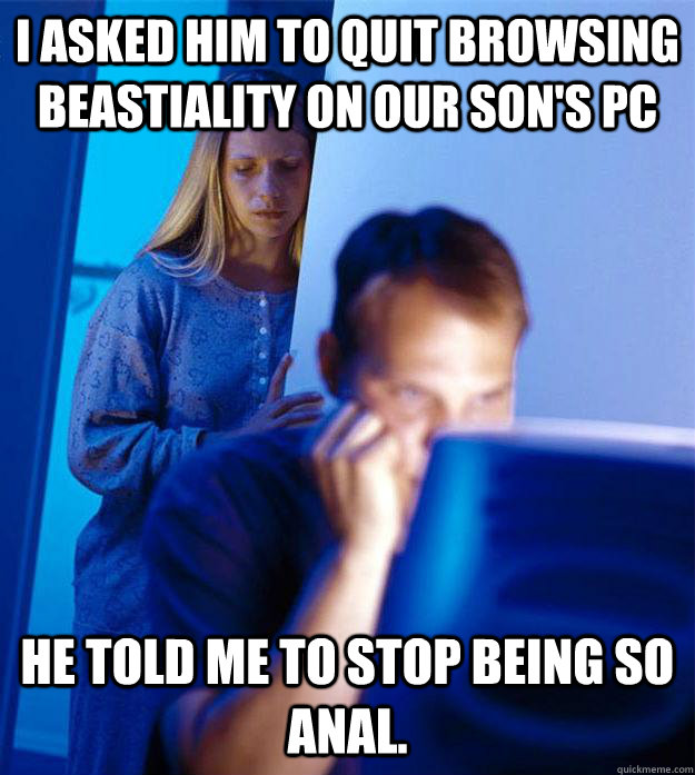 i asked him to quit browsing beastiality on our sons pc he - Redditors Wife