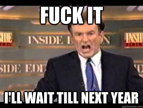 fuck it ill wait till next year - Bill OReilly Fuck It